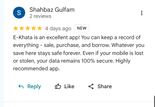 Google review of eKhata by Shahbaz Gulfam: E-Khata is an excellent app! You can keep a record of everything - sale, purchase, and borrow. Whatever you save here stays safe forever. Even if your mobile is lost or stolen, your data remains 100% secure. Highly recommended app.